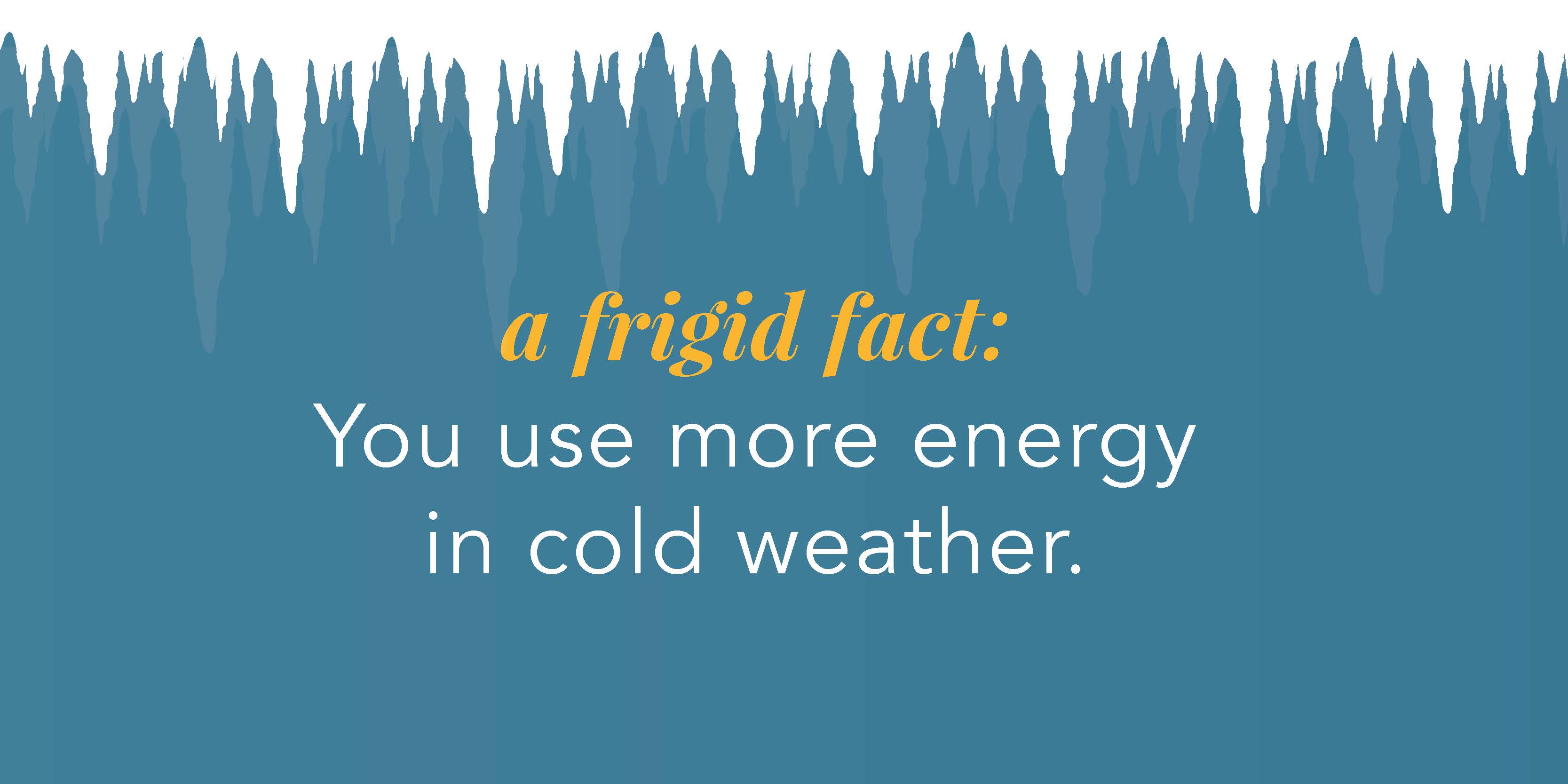 Icicles with snow and blue background under text that reads " A frigid fact: You use more energy in cold weather." 